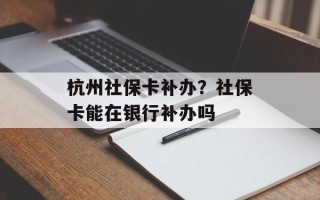 杭州社保卡补办？社保卡能在银行补办吗