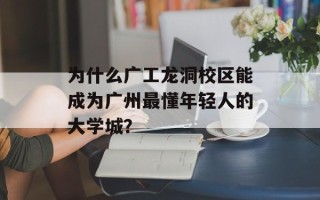 为什么广工龙洞校区能成为广州最懂年轻人的大学城？