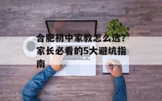 合肥初中家教怎么选？家长必看的5大避坑指南