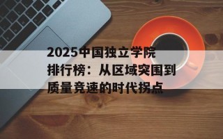 2025中国独立学院排行榜：从区域突围到质量竞速的时代拐点