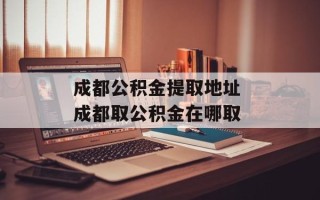 成都公积金提取地址 成都取公积金在哪取