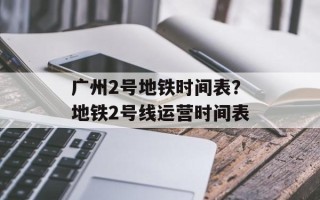 广州2号地铁时间表？地铁2号线运营时间表