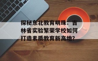 探秘东北教育明珠：吉林省实验繁荣学校如何打造素质教育新高地？