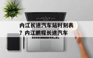 内江长途汽车站时刻表？内江鹏程长途汽车