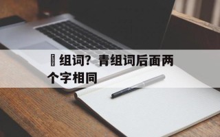 帢组词？青组词后面两个字相同