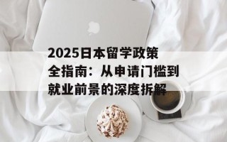 2025日本留学政策全指南：从申请门槛到就业前景的深度拆解