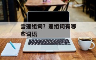 雪莲组词？莲组词有哪些词语