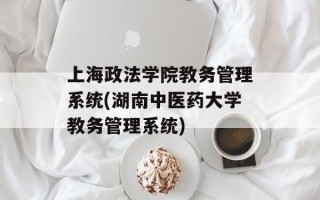 上海政法学院教务管理系统(湖南中医药大学教务管理系统)