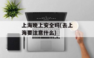 上海晚上安全吗(去上海要注意什么)