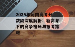 2025年河南高考分数段深度解析：新高考下的竞争格局与报考策略