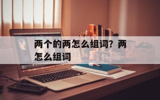 两个的两怎么组词？两怎么组词