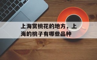 上海赏桃花的地方，上海的桃子有哪些品种