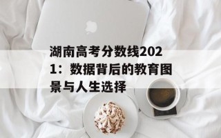 湖南高考分数线2021：数据背后的教育图景与人生选择