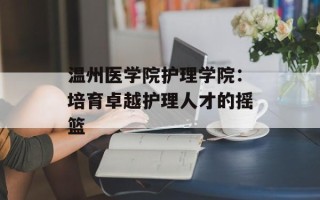 温州医学院护理学院：培育卓越护理人才的摇篮