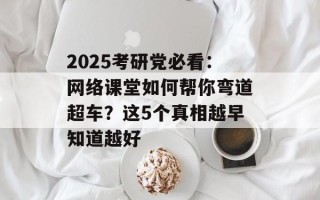 2025考研党必看：网络课堂如何帮你弯道超车？这5个真相越早知道越好