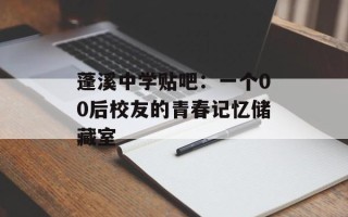 蓬溪中学贴吧：一个00后校友的青春记忆储藏室