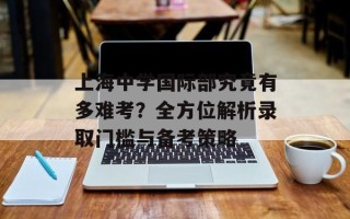 上海中学国际部究竟有多难考？全方位解析录取门槛与备考策略
