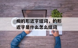 痴的形近字组词，的形近字是什么怎么组词