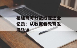 福建高考分数线变迁全记录：从数据看教育发展轨迹