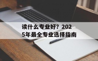 读什么专业好？2025年最全专业选择指南