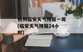 杭州临安天气预报一周(临安天气预报24小时)