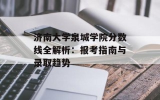 济南大学泉城学院分数线全解析：报考指南与录取趋势