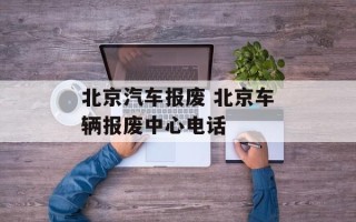 北京汽车报废 北京车辆报废中心电话