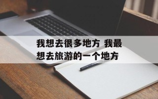 我想去很多地方 我最想去旅游的一个地方