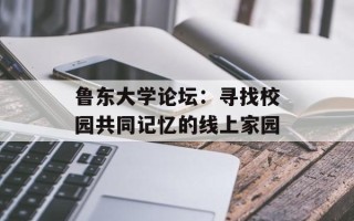 鲁东大学论坛：寻找校园共同记忆的线上家园