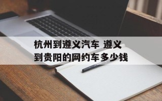 杭州到遵义汽车 遵义到贵阳的网约车多少钱