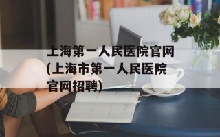 上海第一人民医院官网(上海市第一人民医院官网招聘)