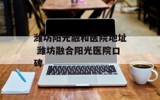 潍坊阳光融和医院地址 潍坊融合阳光医院口碑