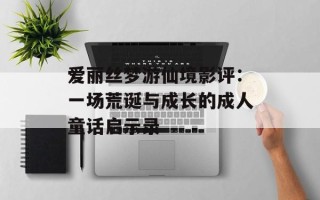 爱丽丝梦游仙境影评：一场荒诞与成长的成人童话启示录