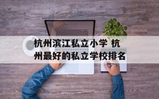 杭州滨江私立小学 杭州最好的私立学校排名