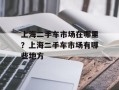 上海二手车市场在哪里？上海二手车市场有哪些地方