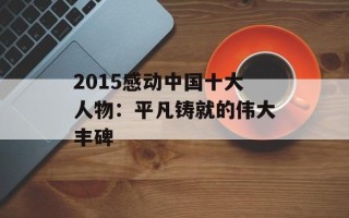 2015感动中国十大人物：平凡铸就的伟大丰碑