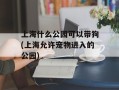 上海什么公园可以带狗(上海允许宠物进入的公园)