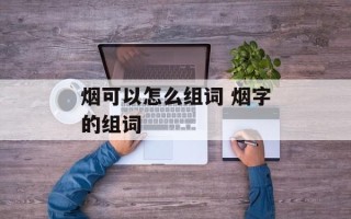 烟可以怎么组词 烟字的组词