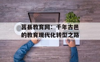 莒县教育网：千年古邑的教育现代化转型之路