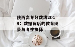 陕西高考分数线2019：数据背后的教育图景与考生抉择