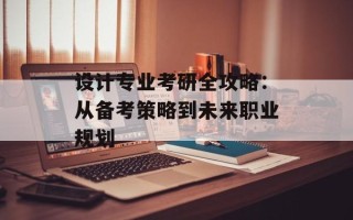 设计专业考研全攻略：从备考策略到未来职业规划