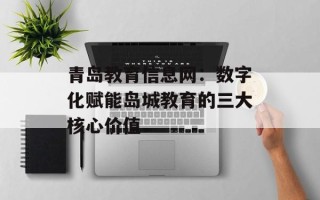 青岛教育信息网：数字化赋能岛城教育的三大核心价值