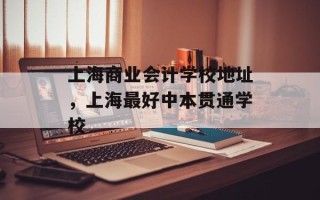 上海商业会计学校地址，上海最好中本贯通学校