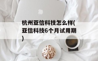 杭州亚信科技怎么样(亚信科技6个月试用期)