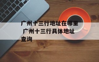 广州十三行地址在哪里 广州十三行具体地址查询
