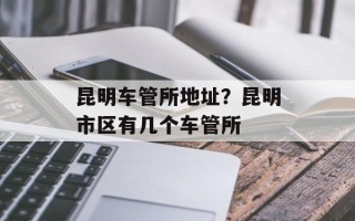 昆明车管所地址？昆明市区有几个车管所