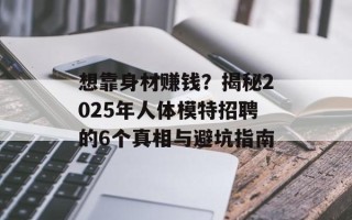 想靠身材赚钱？揭秘2025年人体模特招聘的6个真相与避坑指南