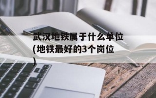 武汉地铁属于什么单位(地铁最好的3个岗位)