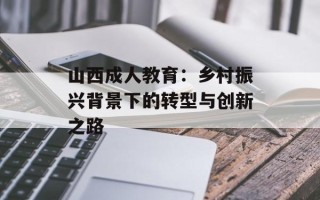 山西成人教育：乡村振兴背景下的转型与创新之路