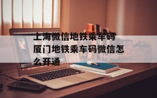 上海微信地铁乘车码 厦门地铁乘车码微信怎么开通